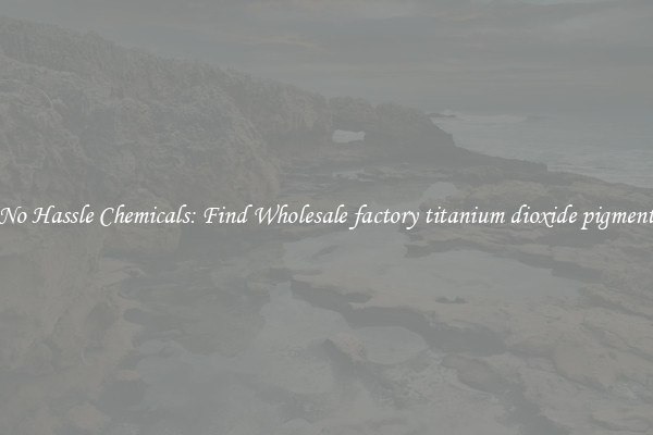 No Hassle Chemicals: Find Wholesale factory titanium dioxide pigment