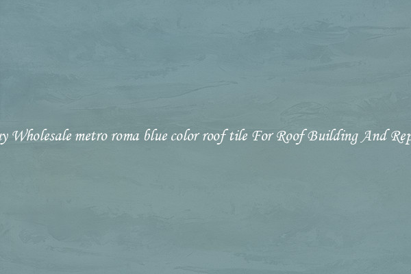 Buy Wholesale metro roma blue color roof tile For Roof Building And Repair