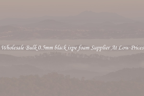 Wholesale Bulk 0.5mm black ixpe foam Supplier At Low Prices