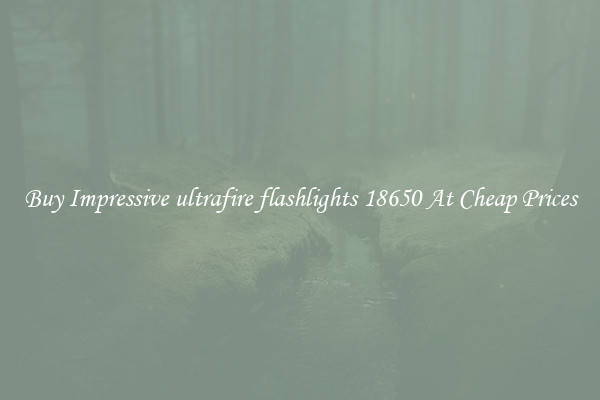 Buy Impressive ultrafire flashlights 18650 At Cheap Prices