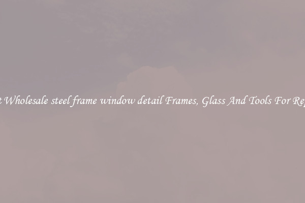 Get Wholesale steel frame window detail Frames, Glass And Tools For Repair