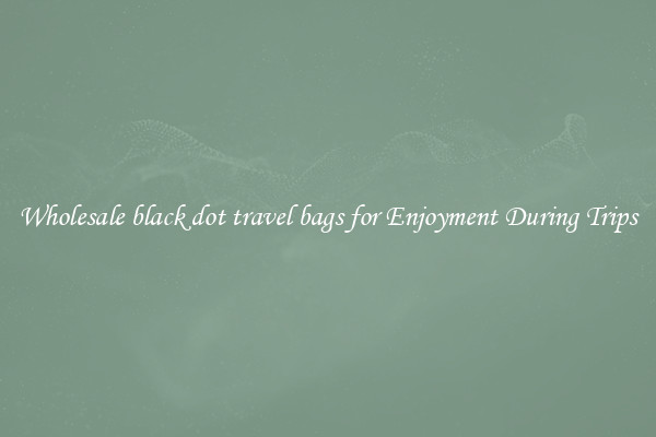 Wholesale black dot travel bags for Enjoyment During Trips