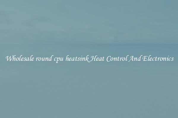 Wholesale round cpu heatsink Heat Control And Electronics