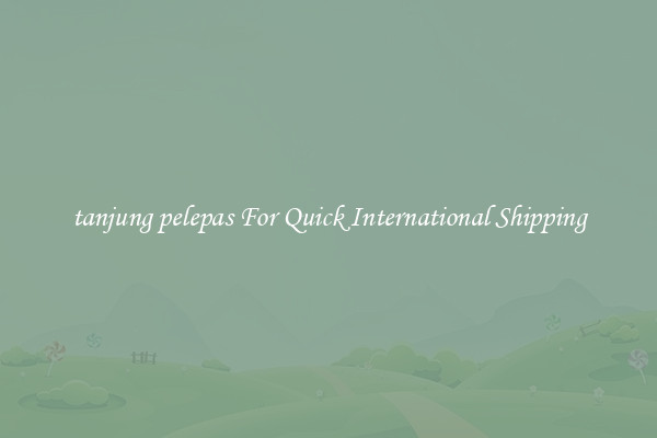 tanjung pelepas For Quick International Shipping