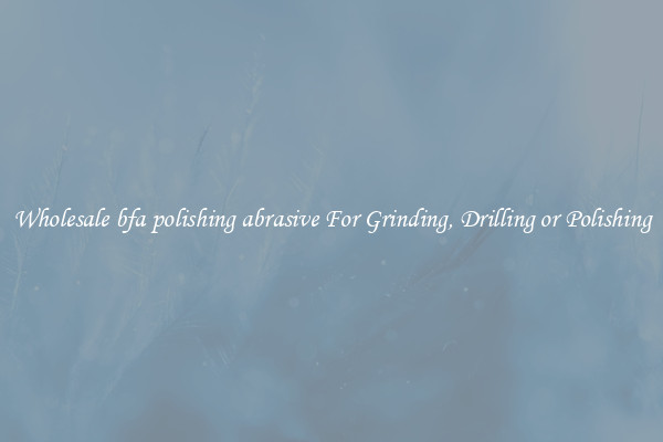 Wholesale bfa polishing abrasive For Grinding, Drilling or Polishing
