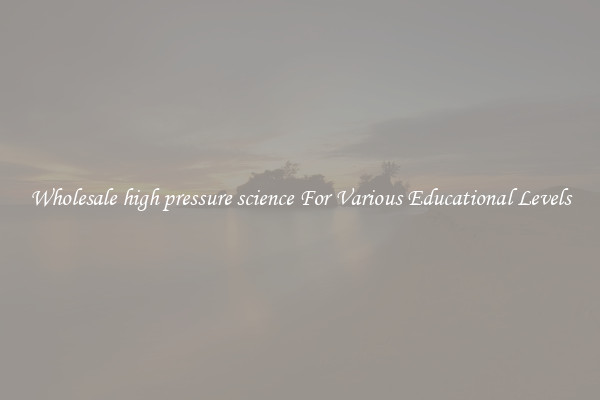 Wholesale high pressure science For Various Educational Levels