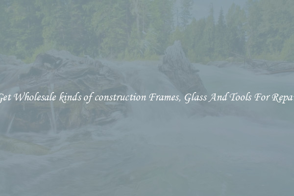 Get Wholesale kinds of construction Frames, Glass And Tools For Repair