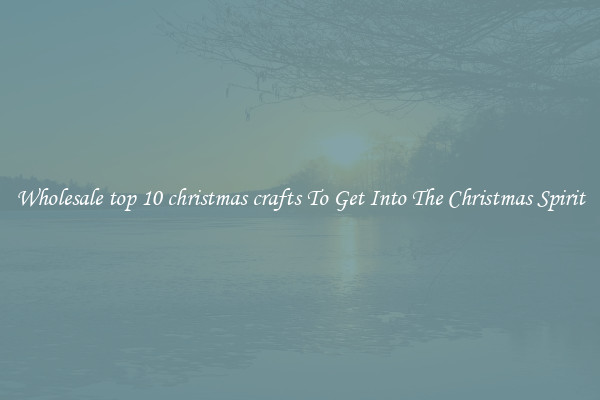 Wholesale top 10 christmas crafts To Get Into The Christmas Spirit