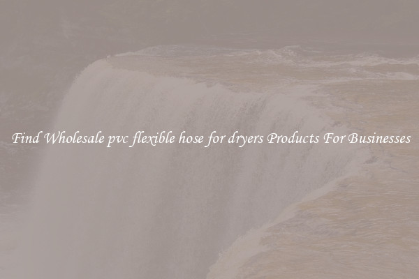 Find Wholesale pvc flexible hose for dryers Products For Businesses
