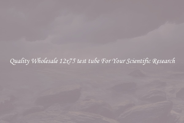 Quality Wholesale 12x75 test tube For Your Scientific Research