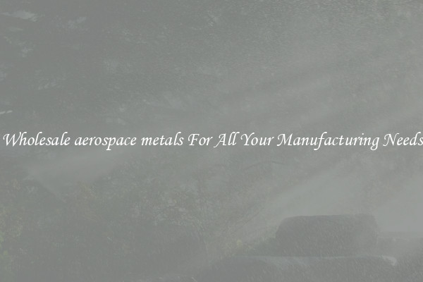 Wholesale aerospace metals For All Your Manufacturing Needs