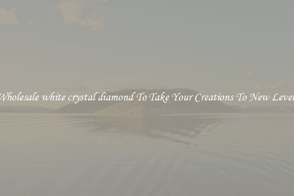 Wholesale white crystal diamond To Take Your Creations To New Levels