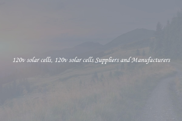 120v solar cells, 120v solar cells Suppliers and Manufacturers