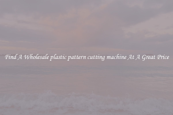Find A Wholesale plastic pattern cutting machine At A Great Price