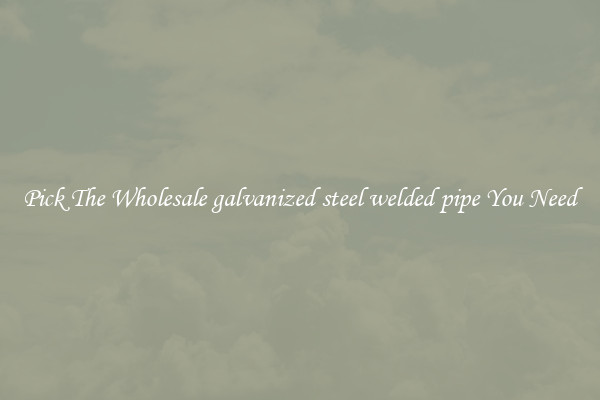 Pick The Wholesale galvanized steel welded pipe You Need