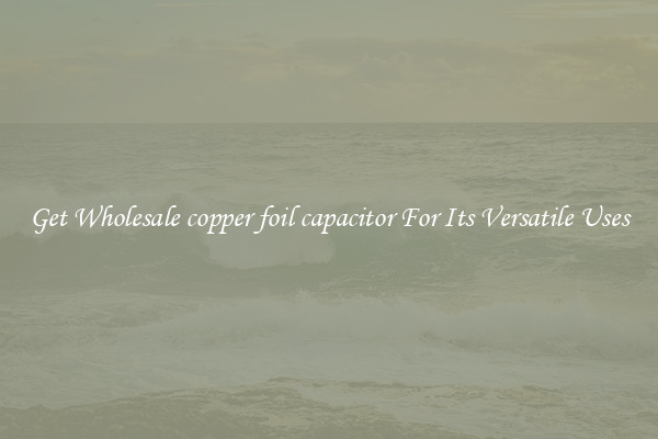 Get Wholesale copper foil capacitor For Its Versatile Uses