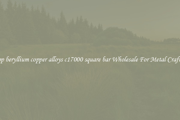 Shop beryllium copper alloys c17000 square bar Wholesale For Metal Crafting