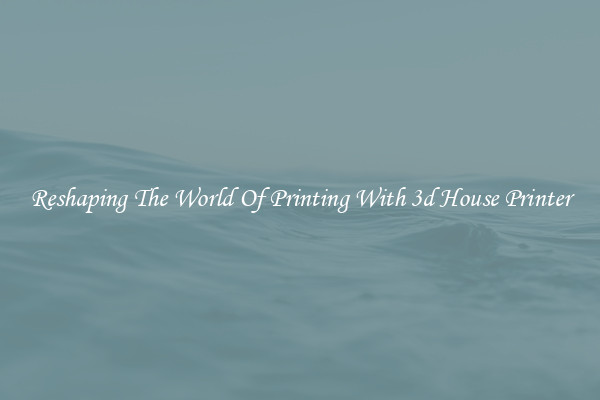 Reshaping The World Of Printing With 3d House Printer