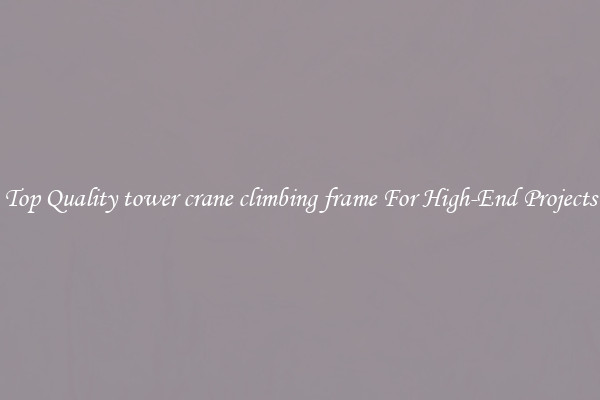 Top Quality tower crane climbing frame For High-End Projects