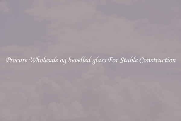 Procure Wholesale og bevelled glass For Stable Construction