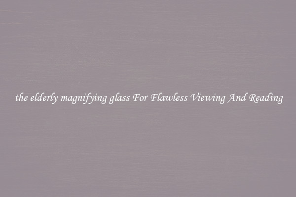the elderly magnifying glass For Flawless Viewing And Reading