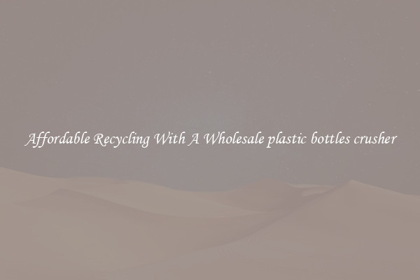Affordable Recycling With A Wholesale plastic bottles crusher