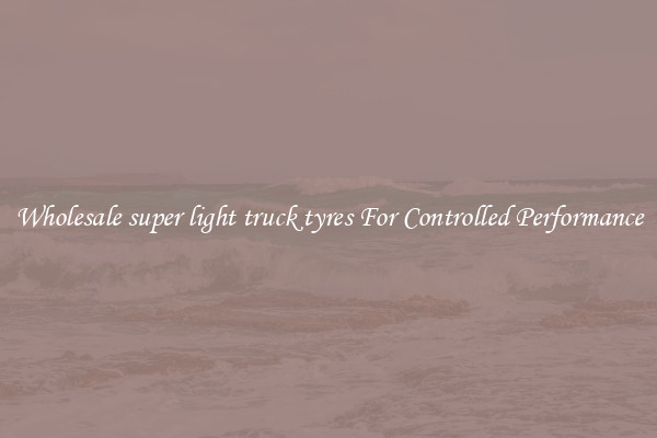 Wholesale super light truck tyres For Controlled Performance
