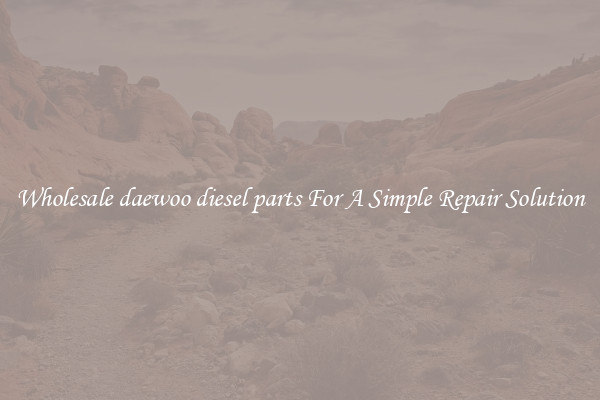 Wholesale daewoo diesel parts For A Simple Repair Solution