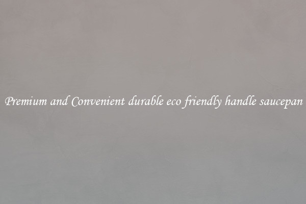 Premium and Convenient durable eco friendly handle saucepan