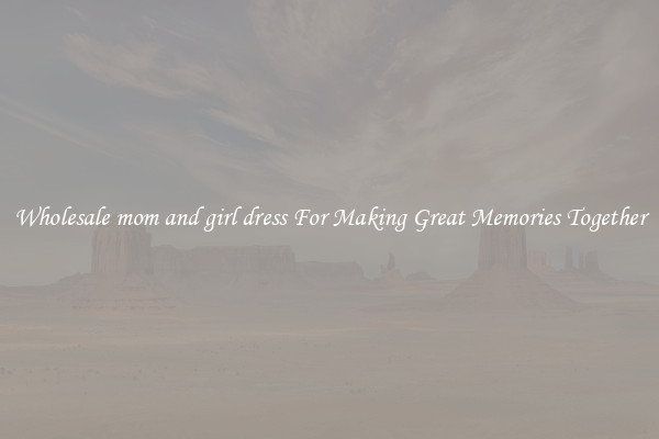 Wholesale mom and girl dress For Making Great Memories Together