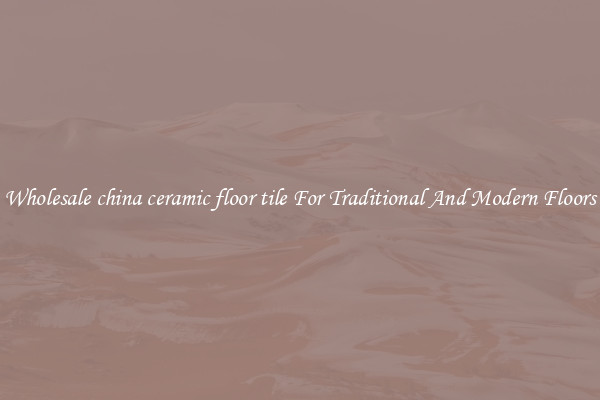 Wholesale china ceramic floor tile For Traditional And Modern Floors
