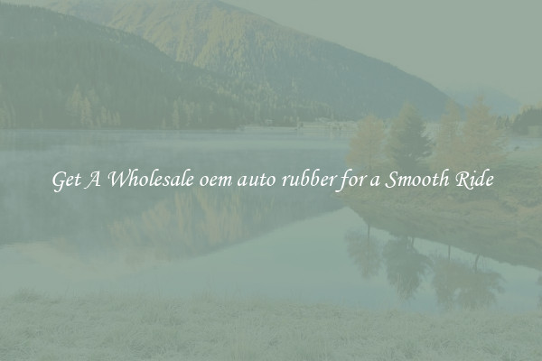 Get A Wholesale oem auto rubber for a Smooth Ride