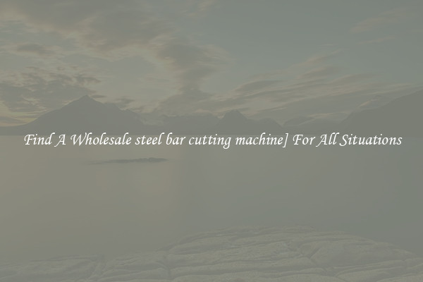 Find A Wholesale steel bar cutting machine] For All Situations