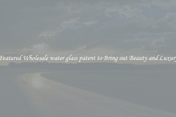 Featured Wholesale water glass patent to Bring out Beauty and Luxury