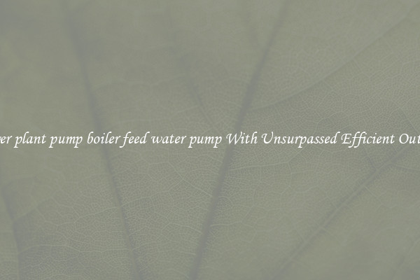 power plant pump boiler feed water pump With Unsurpassed Efficient Outputs