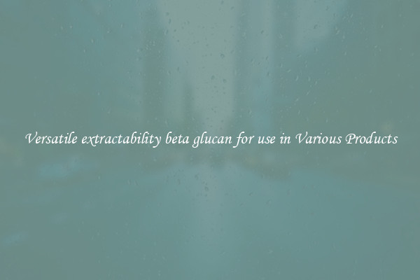 Versatile extractability beta glucan for use in Various Products