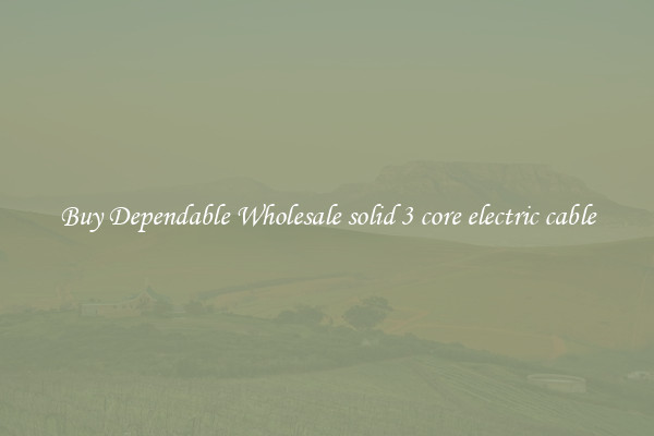 Buy Dependable Wholesale solid 3 core electric cable