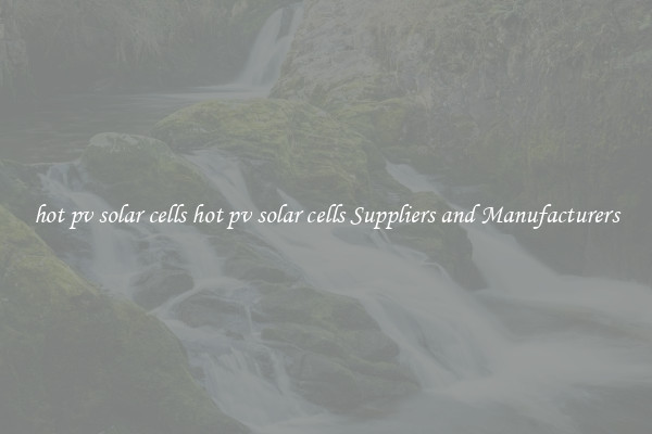 hot pv solar cells hot pv solar cells Suppliers and Manufacturers