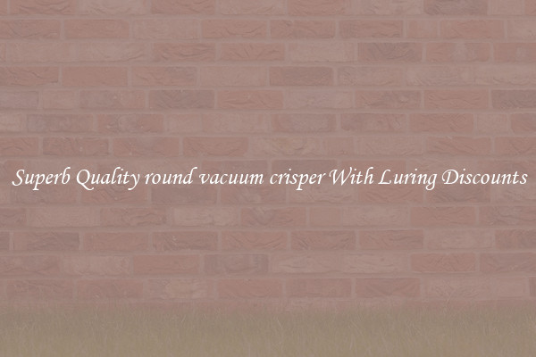 Superb Quality round vacuum crisper With Luring Discounts