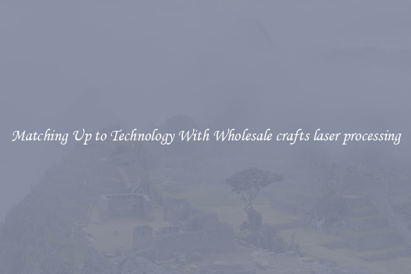 Matching Up to Technology With Wholesale crafts laser processing